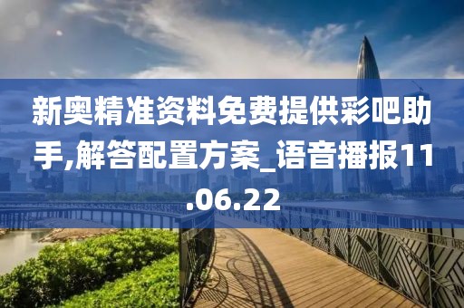 新奧精準(zhǔn)資料免費(fèi)提供彩吧助手,解答配置方案_語音播報11.06.22