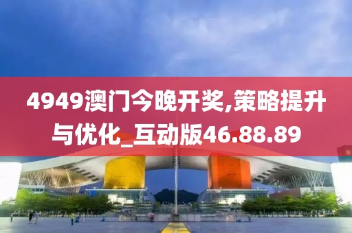 4949澳門今晚開獎,策略提升與優(yōu)化_互動版46.88.89