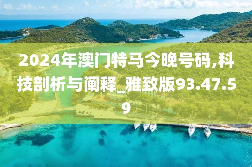 2024年澳門特馬今晚號碼,科技剖析與闡釋_雅致版93.47.59