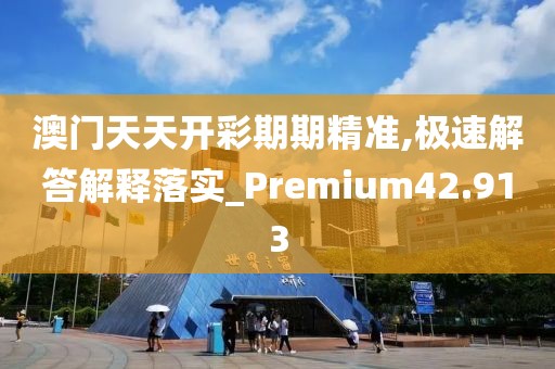 澳門天天開彩期期精準(zhǔn),極速解答解釋落實(shí)_Premium42.913