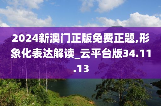 2024新澳門正版免費(fèi)正題,形象化表達(dá)解讀_云平臺版34.11.13