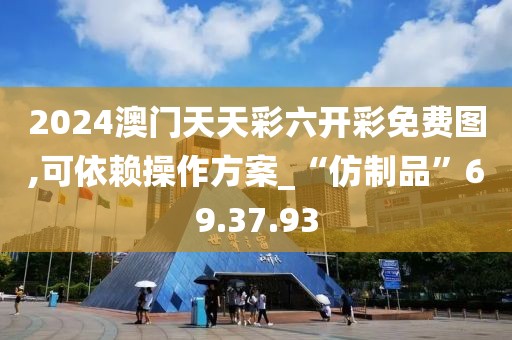 2024澳門天天彩六開彩免費(fèi)圖,可依賴操作方案_“仿制品”69.37.93