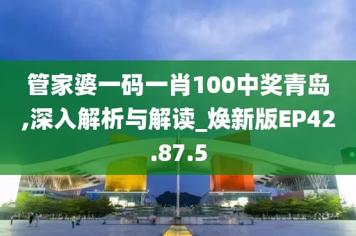 管家婆一碼一肖100中獎青島,深入解析與解讀_煥新版EP42.87.5
