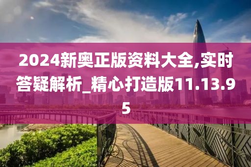 2024新奧正版資料大全,實(shí)時(shí)答疑解析_精心打造版11.13.95