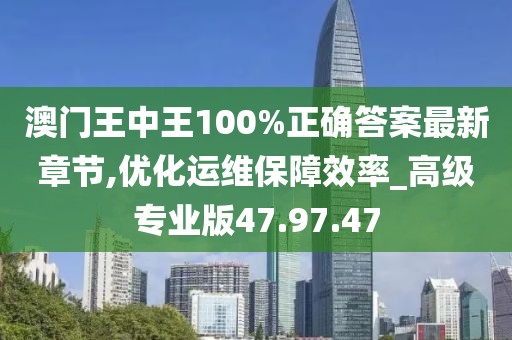 澳門王中王100%正確答案最新章節(jié),優(yōu)化運(yùn)維保障效率_高級(jí)專業(yè)版47.97.47