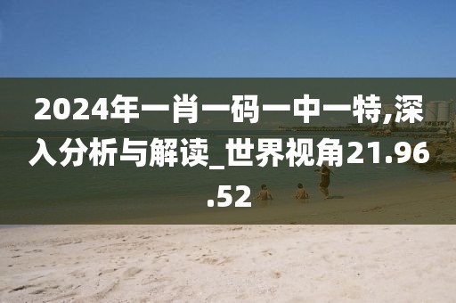 2024年一肖一碼一中一特,深入分析與解讀_世界視角21.96.52