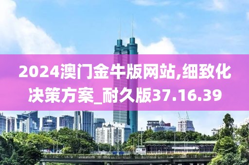 2024澳門金牛版網(wǎng)站,細(xì)致化決策方案_耐久版37.16.39