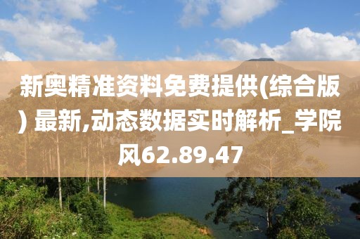 新奧精準(zhǔn)資料免費(fèi)提供(綜合版) 最新,動(dòng)態(tài)數(shù)據(jù)實(shí)時(shí)解析_學(xué)院風(fēng)62.89.47
