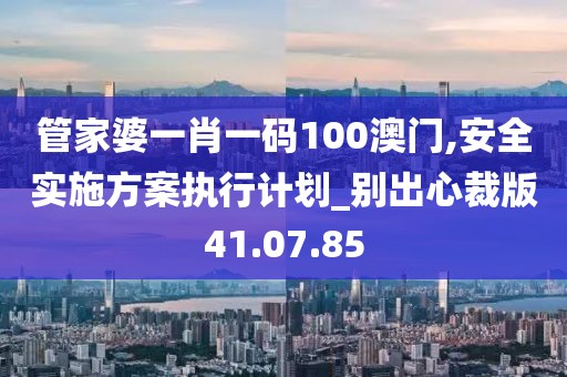 管家婆一肖一碼100澳門,安全實(shí)施方案執(zhí)行計(jì)劃_別出心裁版41.07.85