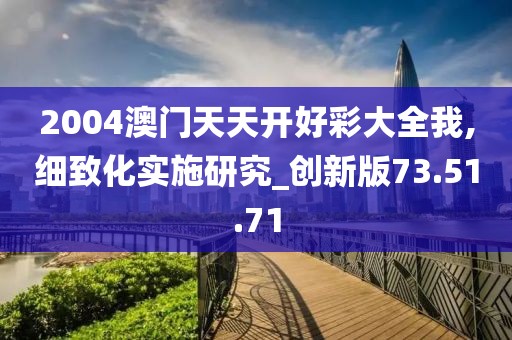 2004澳門天天開好彩大全我,細(xì)致化實(shí)施研究_創(chuàng)新版73.51.71