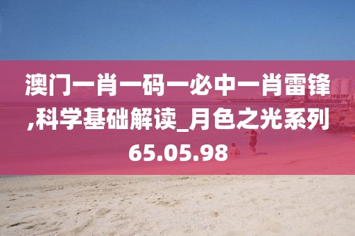 澳門一肖一碼一必中一肖雷鋒,科學基礎解讀_月色之光系列65.05.98