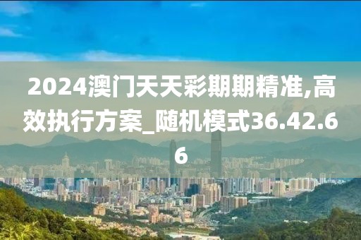 2024澳門天天彩期期精準(zhǔn),高效執(zhí)行方案_隨機(jī)模式36.42.66