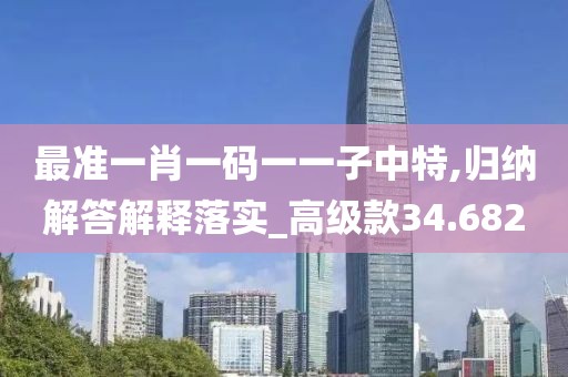 最準(zhǔn)一肖一碼一一子中特,歸納解答解釋落實(shí)_高級(jí)款34.682