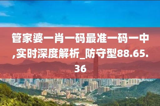 管家婆一肖一碼最準(zhǔn)一碼一中,實(shí)時(shí)深度解析_防守型88.65.36