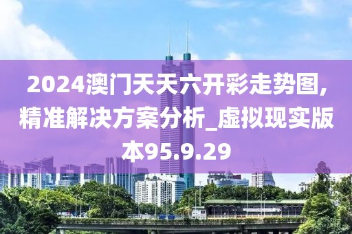 2024澳門天天六開(kāi)彩走勢(shì)圖,精準(zhǔn)解決方案分析_虛擬現(xiàn)實(shí)版本95.9.29
