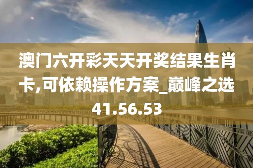 澳門六開彩天天開獎結果生肖卡,可依賴操作方案_巔峰之選41.56.53