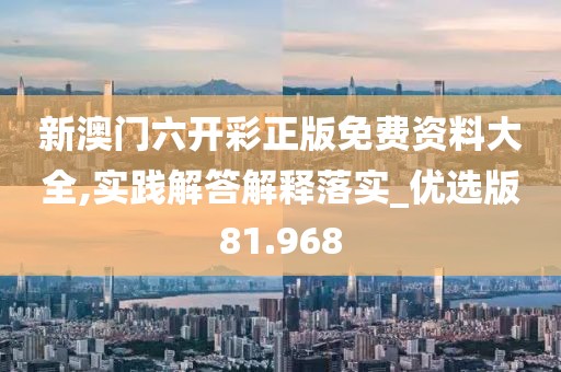 新澳門六開彩正版免費(fèi)資料大全,實(shí)踐解答解釋落實(shí)_優(yōu)選版81.968