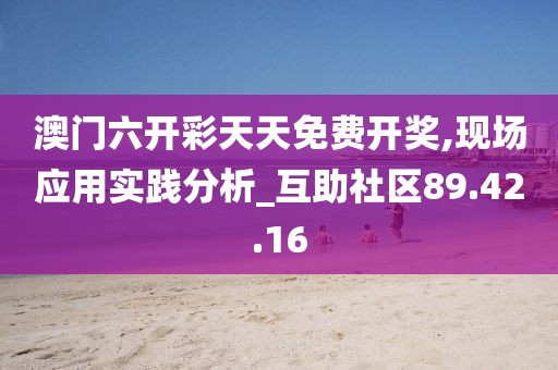 澳門六開(kāi)彩天天免費(fèi)開(kāi)獎(jiǎng),現(xiàn)場(chǎng)應(yīng)用實(shí)踐分析_互助社區(qū)89.42.16