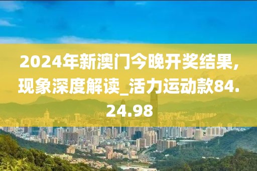 2024年新澳門今晚開獎結果,現(xiàn)象深度解讀_活力運動款84.24.98