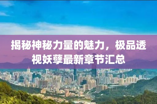揭秘神秘力量的魅力，極品透視妖孽最新章節(jié)匯總