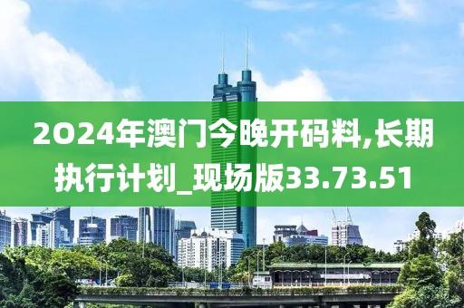 2O24年澳門今晚開碼料,長期執(zhí)行計劃_現(xiàn)場版33.73.51