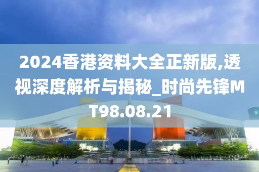 2024香港資料大全正新版,透視深度解析與揭秘_時尚先鋒MT98.08.21