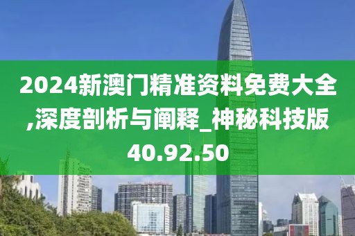 2024新澳門精準(zhǔn)資料免費(fèi)大全,深度剖析與闡釋_神秘科技版40.92.50