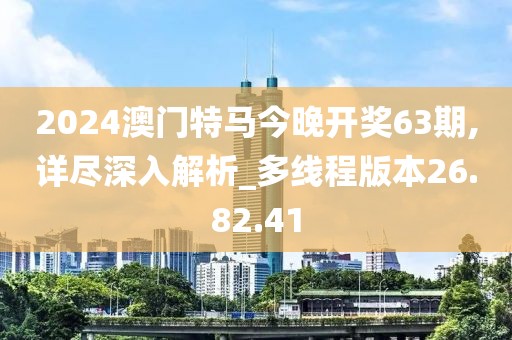 2024澳門特馬今晚開(kāi)獎(jiǎng)63期,詳盡深入解析_多線程版本26.82.41