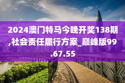 2024澳門特馬今晚開獎(jiǎng)138期,社會(huì)責(zé)任履行方案_巔峰版99.67.55