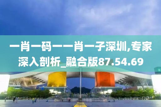一肖一碼一一肖一子深圳,專家深入剖析_融合版87.54.69