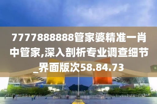 7777888888管家婆精準(zhǔn)一肖中管家,深入剖析專業(yè)調(diào)查細(xì)節(jié)_界面版次58.84.73
