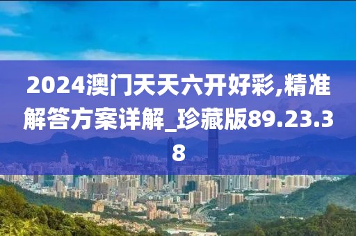 2024澳門天天六開好彩,精準(zhǔn)解答方案詳解_珍藏版89.23.38