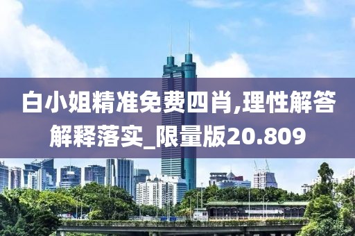 白小姐精準(zhǔn)免費四肖,理性解答解釋落實_限量版20.809