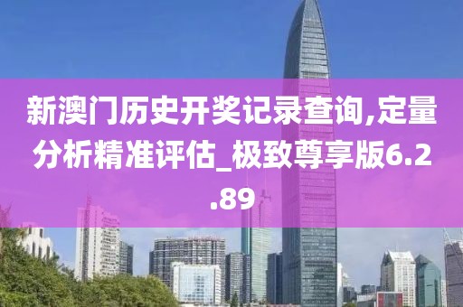 新澳門歷史開獎記錄查詢,定量分析精準(zhǔn)評估_極致尊享版6.2.89