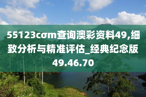 55123cσm查詢(xún)澳彩資料49,細(xì)致分析與精準(zhǔn)評(píng)估_經(jīng)典紀(jì)念版49.46.70
