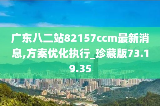 廣東八二站82157ccm最新消息,方案優(yōu)化執(zhí)行_珍藏版73.19.35