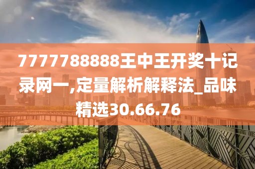 7777788888王中王開獎十記錄網(wǎng)一,定量解析解釋法_品味精選30.66.76