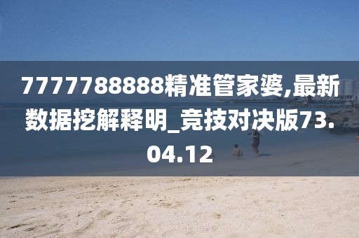 7777788888精準(zhǔn)管家婆,最新數(shù)據(jù)挖解釋明_競(jìng)技對(duì)決版73.04.12