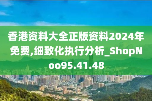 香港資料大全正版資料2024年免費(fèi),細(xì)致化執(zhí)行分析_ShopNoo95.41.48