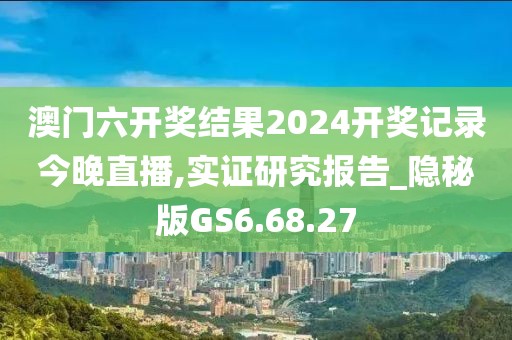 澳門六開獎結果2024開獎記錄今晚直播,實證研究報告_隱秘版GS6.68.27