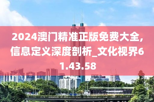 2024澳門精準(zhǔn)正版免費(fèi)大全,信息定義深度剖析_文化視界61.43.58