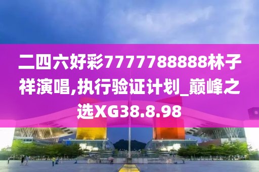 二四六好彩7777788888林子祥演唱,執(zhí)行驗證計劃_巔峰之選XG38.8.98