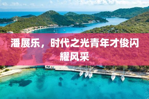 潘展樂(lè)，時(shí)代之光青年才俊閃耀風(fēng)采