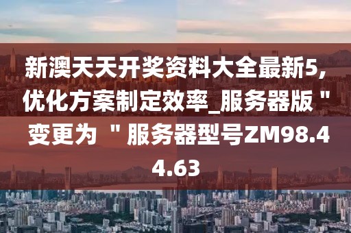新澳天天開獎資料大全最新5,優(yōu)化方案制定效率_服務器版＂ 變更為 ＂服務器型號ZM98.44.63