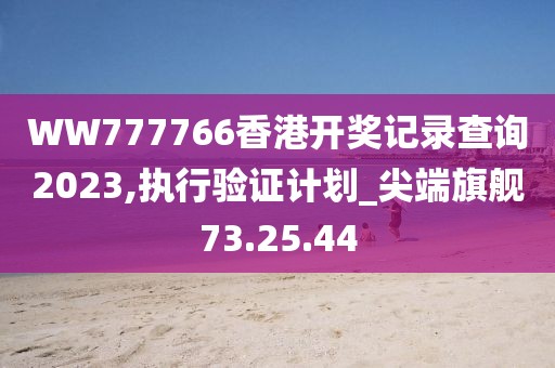 WW777766香港開獎(jiǎng)記錄查詢2023,執(zhí)行驗(yàn)證計(jì)劃_尖端旗艦73.25.44
