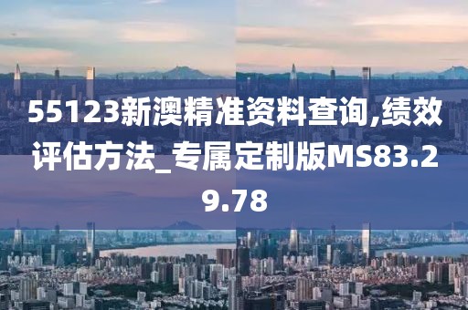 55123新澳精準資料查詢,績效評估方法_專屬定制版MS83.29.78