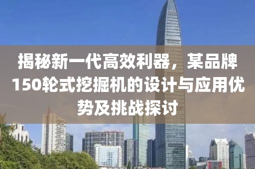 揭秘新一代高效利器，某品牌150輪式挖掘機(jī)的設(shè)計(jì)與應(yīng)用優(yōu)勢(shì)及挑戰(zhàn)探討