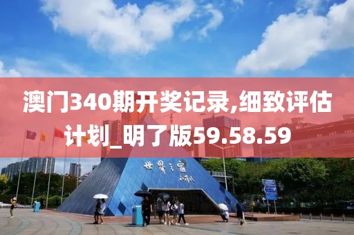 澳門340期開獎(jiǎng)記錄,細(xì)致評(píng)估計(jì)劃_明了版59.58.59