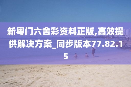 新粵門六舍彩資料正版,高效提供解決方案_同步版本77.82.15