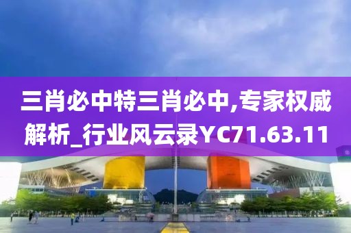 三肖必中特三肖必中,專家權(quán)威解析_行業(yè)風(fēng)云錄YC71.63.11